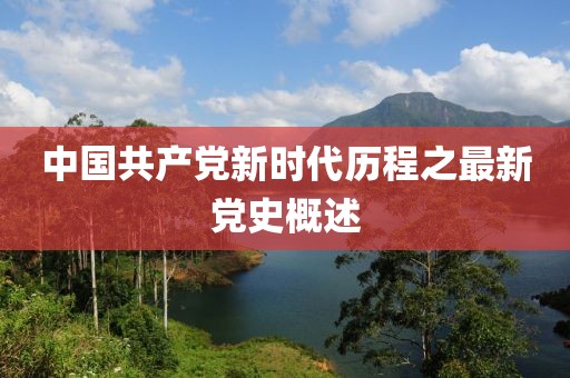 中国共产党新时代历程之最新党史概述