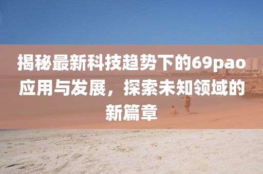 揭秘最新科技趋势下的69pao应用与发展，探索未知领域的新篇章