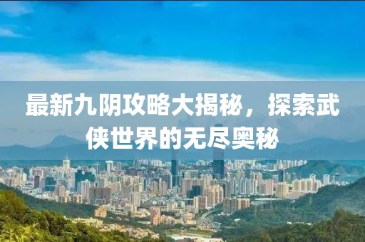 最新九阴攻略大揭秘，探索武侠世界的无尽奥秘
