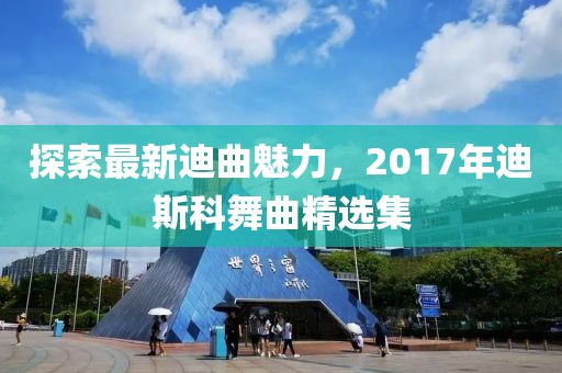 探索最新迪曲魅力，2017年迪斯科舞曲精选集