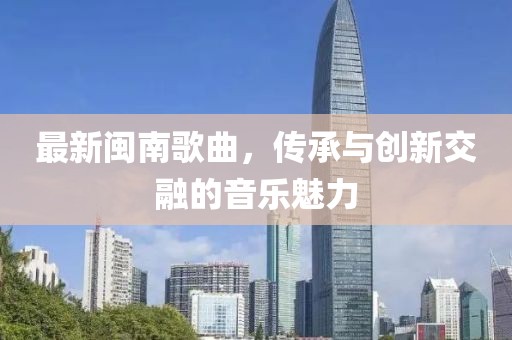 最新闽南歌曲，传承与创新交融的音乐魅力