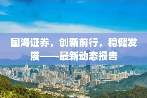 国海证券，创新前行，稳健发展——最新动态报告