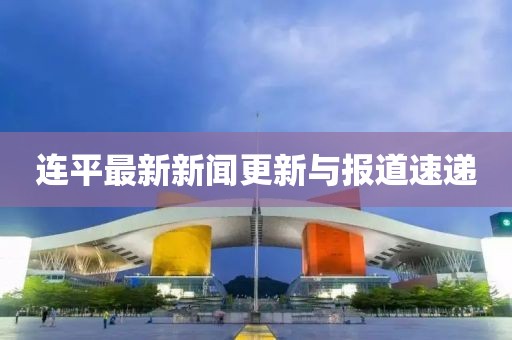 连平最新新闻更新与报道速递