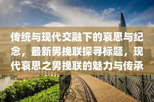传统与现代交融下的哀思与纪念，最新男挽联探寻标题，现代哀思之男挽联的魅力与传承
