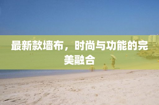 最新款墙布，时尚与功能的完美融合