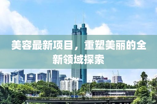 美容最新项目，重塑美丽的全新领域探索