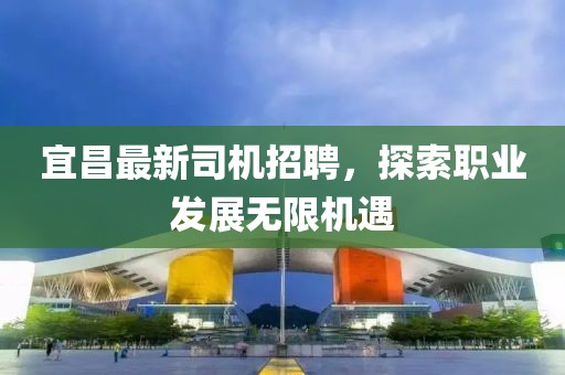 宜昌最新司机招聘，探索职业发展无限机遇