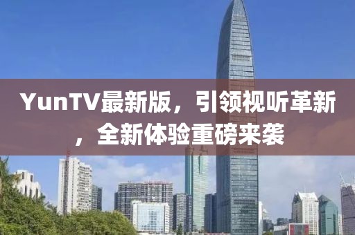 YunTV最新版，引领视听革新，全新体验重磅来袭