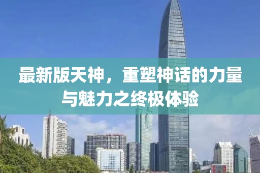 最新版天神，重塑神话的力量与魅力之终极体验