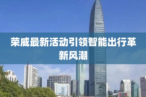 荣威最新活动引领智能出行革新风潮