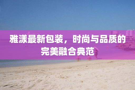 雅漾最新包装，时尚与品质的完美融合典范