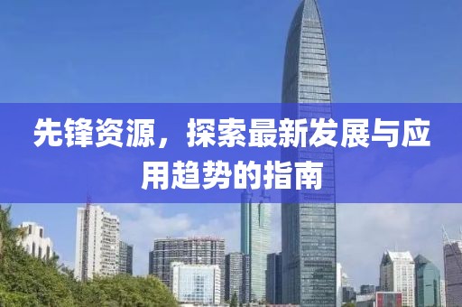 先锋资源，探索最新发展与应用趋势的指南