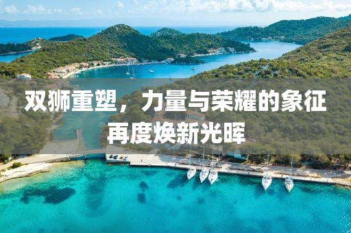 双狮重塑，力量与荣耀的象征再度焕新光晖