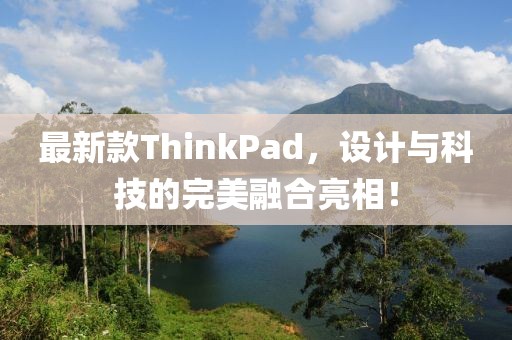 最新款ThinkPad，设计与科技的完美融合亮相！