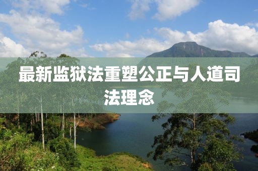最新监狱法重塑公正与人道司法理念