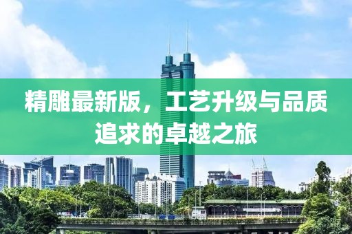 精雕最新版，工艺升级与品质追求的卓越之旅