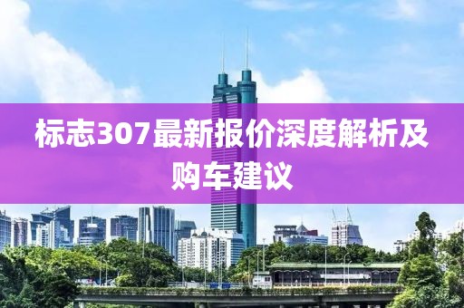标志307最新报价深度解析及购车建议