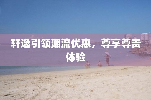 轩逸引领潮流优惠，尊享尊贵体验