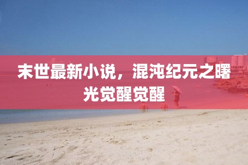 末世最新小说，混沌纪元之曙光觉醒觉醒