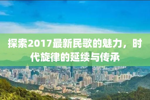 探索2017最新民歌的魅力，时代旋律的延续与传承