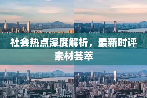 社会热点深度解析，最新时评素材荟萃