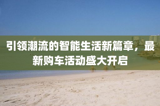 引领潮流的智能生活新篇章，最新购车活动盛大开启