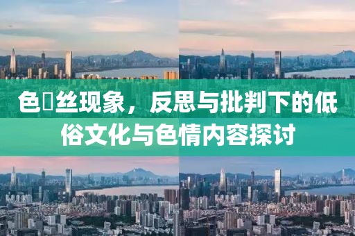 色屌丝现象，反思与批判下的低俗文化与色情内容探讨