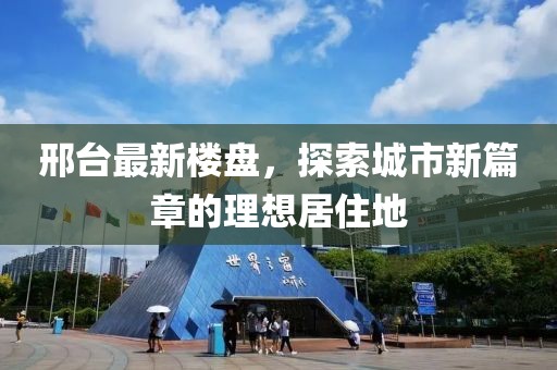 邢台最新楼盘，探索城市新篇章的理想居住地