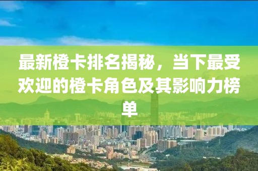 最新橙卡排名揭秘，当下最受欢迎的橙卡角色及其影响力榜单