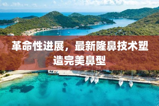 革命性进展，最新隆鼻技术塑造完美鼻型