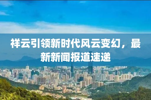 祥云引领新时代风云变幻，最新新闻报道速递