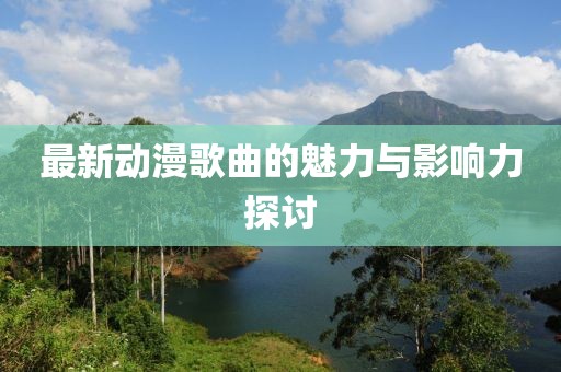 最新动漫歌曲的魅力与影响力探讨