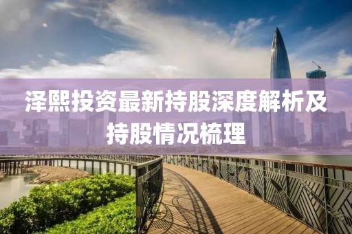 泽熙投资最新持股深度解析及持股情况梳理