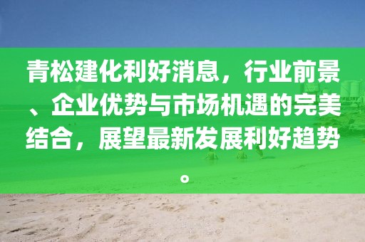 青松建化利好消息，行业前景、企业优势与市场机遇的完美结合，展望最新发展利好趋势。