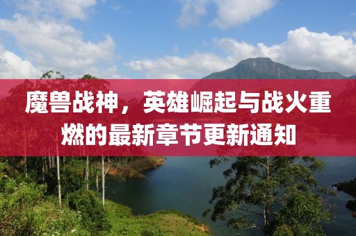 魔兽战神，英雄崛起与战火重燃的最新章节更新通知
