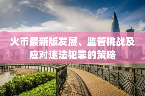 火币最新版发展、监管挑战及应对违法犯罪的策略