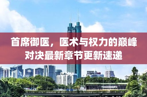首席御医，医术与权力的巅峰对决最新章节更新速递
