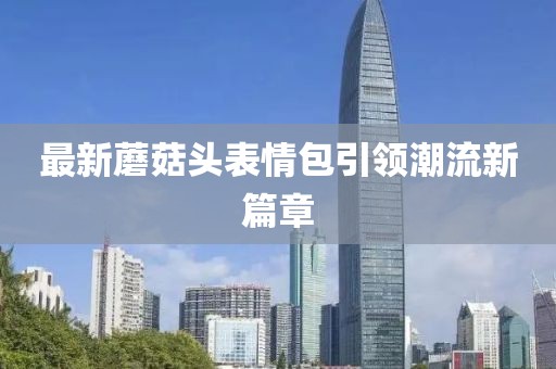 最新蘑菇头表情包引领潮流新篇章