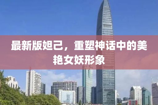最新版妲己，重塑神话中的美艳女妖形象
