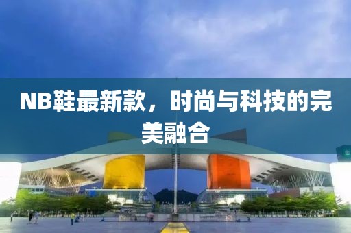 NB鞋最新款，时尚与科技的完美融合