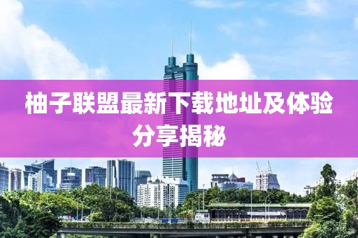 柚子联盟最新下载地址及体验分享揭秘