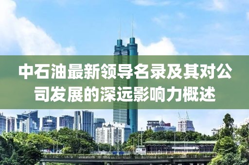 中石油最新领导名录及其对公司发展的深远影响力概述
