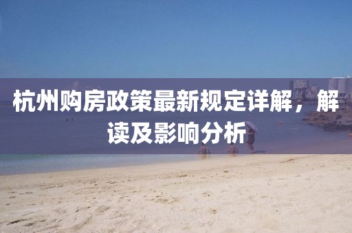 杭州购房政策最新规定详解，解读及影响分析