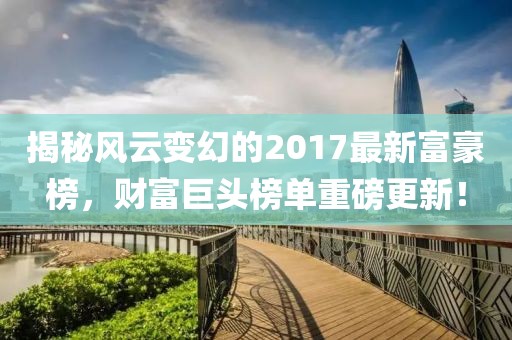 揭秘风云变幻的2017最新富豪榜，财富巨头榜单重磅更新！