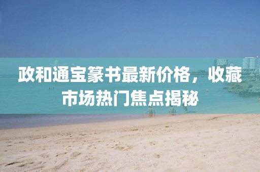 政和通宝篆书最新价格，收藏市场热门焦点揭秘