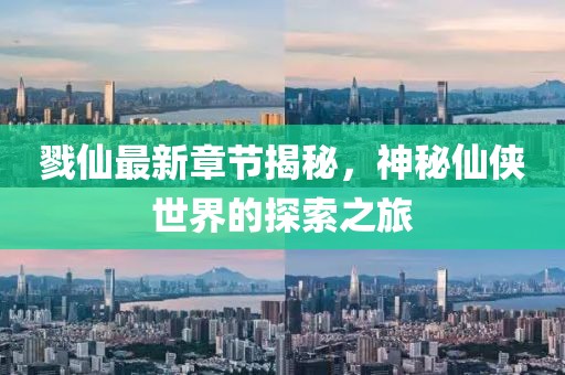 戮仙最新章节揭秘，神秘仙侠世界的探索之旅