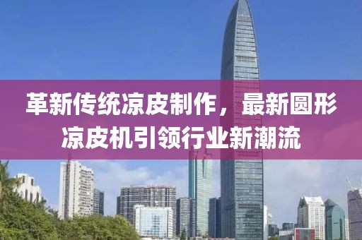 革新传统凉皮制作，最新圆形凉皮机引领行业新潮流