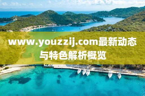 www.youzzij.com最新动态与特色解析概览