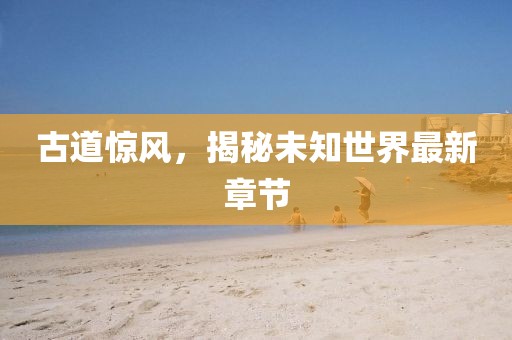 古道惊风，揭秘未知世界最新章节