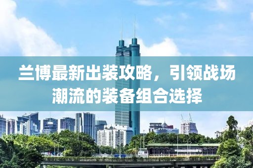 兰博最新出装攻略，引领战场潮流的装备组合选择